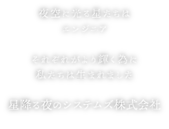 夜空に光る星たちは お客様とエンジニア それぞれがより輝く為に 私たちは生まれました 星降る夜のシステムズ株式会社